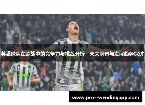 英超球队在欧战中的竞争力与挑战分析：未来前景与发展趋势探讨