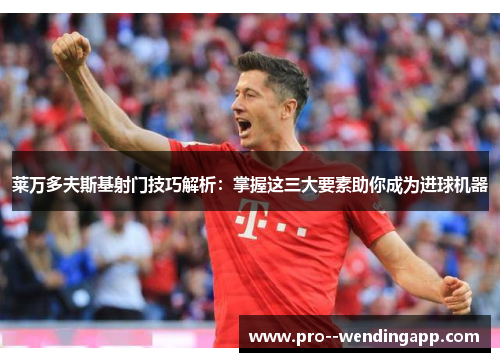 莱万多夫斯基射门技巧解析：掌握这三大要素助你成为进球机器