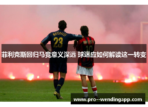 菲利克斯回归马竞意义深远 球迷应如何解读这一转变