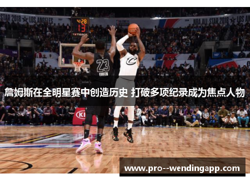 詹姆斯在全明星赛中创造历史 打破多项纪录成为焦点人物