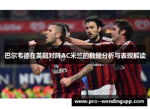 巴尔韦德在英超对阵AC米兰的数据分析与表现解读