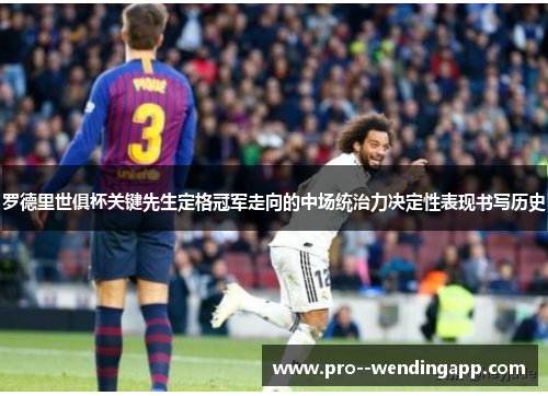 罗德里世俱杯关键先生定格冠军走向的中场统治力决定性表现书写历史