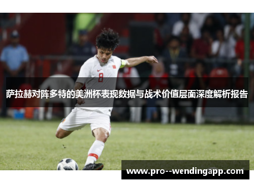 萨拉赫对阵多特的美洲杯表现数据与战术价值层面深度解析报告