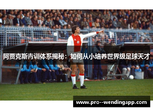 阿贾克斯青训体系揭秘：如何从小培养世界级足球天才