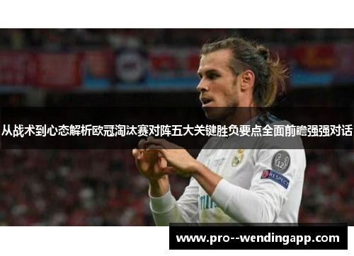 从战术到心态解析欧冠淘汰赛对阵五大关键胜负要点全面前瞻强强对话
